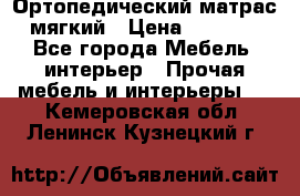 Ортопедический матрас мягкий › Цена ­ 6 743 - Все города Мебель, интерьер » Прочая мебель и интерьеры   . Кемеровская обл.,Ленинск-Кузнецкий г.